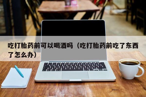 打胎药在哪里直接购买最近吃打胎药前可以喝酒吗（吃打胎药前吃了东西了怎么办）